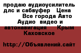 продаю аудиоусилитель длс и сабвуфер › Цена ­ 15 500 - Все города Авто » Аудио, видео и автонавигация   . Крым,Каховское